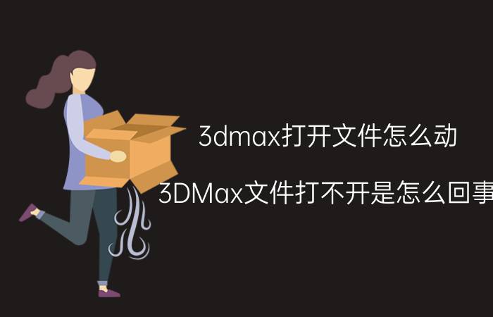 3dmax打开文件怎么动 3DMax文件打不开是怎么回事？